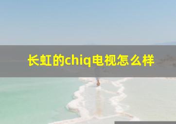 长虹的chiq电视怎么样