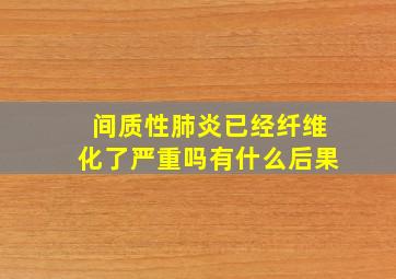 间质性肺炎已经纤维化了严重吗有什么后果