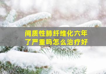 间质性肺纤维化六年了严重吗怎么治疗好