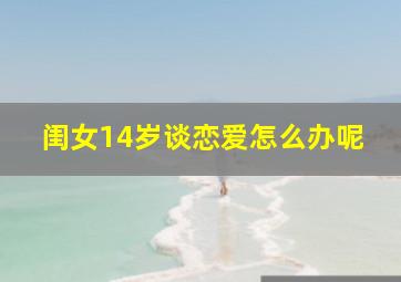 闺女14岁谈恋爱怎么办呢