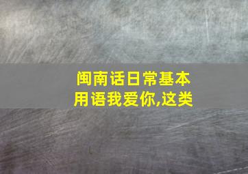 闽南话日常基本用语我爱你,这类