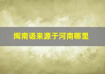 闽南语来源于河南哪里