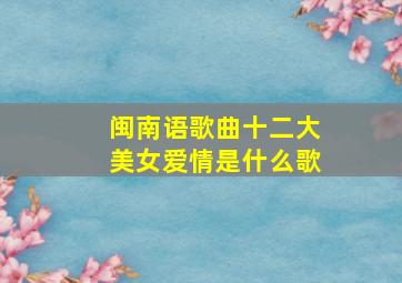 闽南语歌曲十二大美女爱情是什么歌