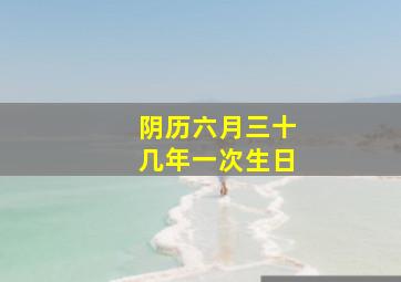 阴历六月三十几年一次生日