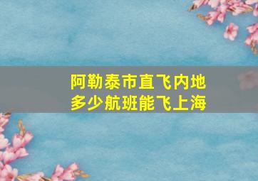 阿勒泰市直飞内地多少航班能飞上海