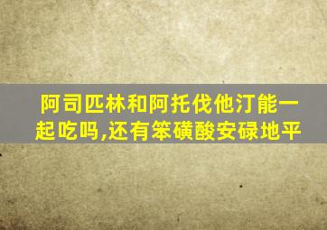 阿司匹林和阿托伐他汀能一起吃吗,还有笨磺酸安碌地平