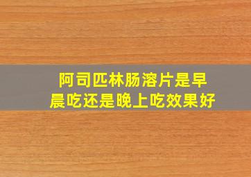 阿司匹林肠溶片是早晨吃还是晚上吃效果好