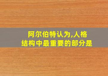 阿尔伯特认为,人格结构中最重要的部分是