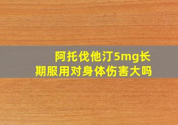 阿托伐他汀5mg长期服用对身体伤害大吗