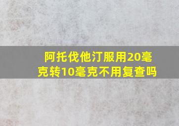 阿托伐他汀服用20毫克转10毫克不用复查吗