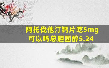 阿托伐他汀钙片吃5mg可以吗总胆固醇5.24