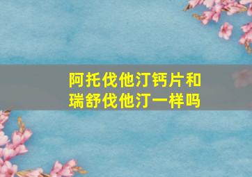 阿托伐他汀钙片和瑞舒伐他汀一样吗