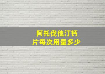 阿托伐他汀钙片每次用量多少