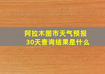 阿拉木图市天气预报30天查询结果是什么