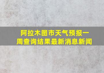 阿拉木图市天气预报一周查询结果最新消息新闻