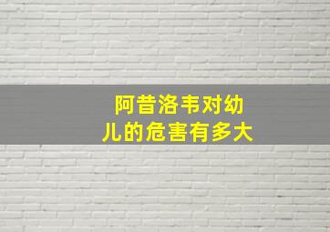 阿昔洛韦对幼儿的危害有多大