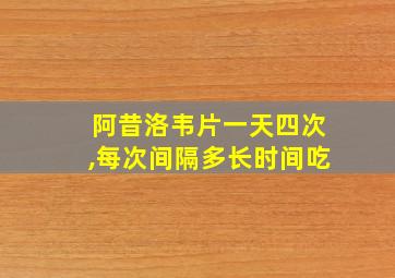 阿昔洛韦片一天四次,每次间隔多长时间吃