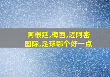 阿根廷,梅西,迈阿密国际,足球哪个好一点