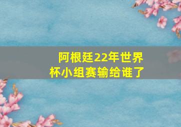 阿根廷22年世界杯小组赛输给谁了