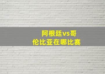 阿根廷vs哥伦比亚在哪比赛