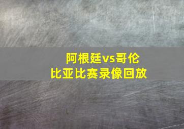 阿根廷vs哥伦比亚比赛录像回放