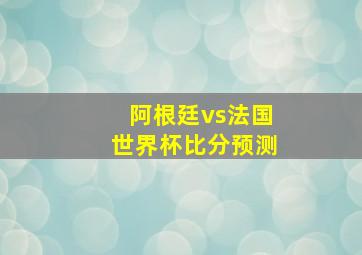 阿根廷vs法国世界杯比分预测