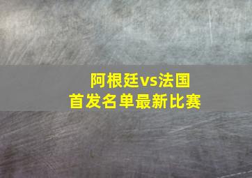 阿根廷vs法国首发名单最新比赛