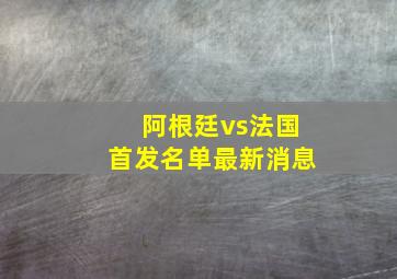 阿根廷vs法国首发名单最新消息