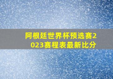 阿根廷世界杯预选赛2023赛程表最新比分