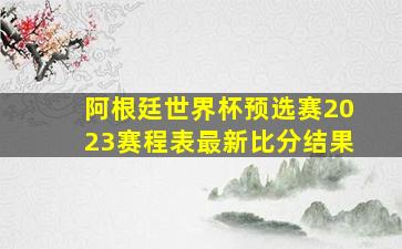 阿根廷世界杯预选赛2023赛程表最新比分结果