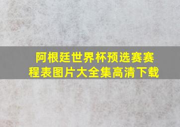 阿根廷世界杯预选赛赛程表图片大全集高清下载