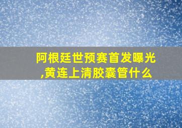 阿根廷世预赛首发曝光,黄连上清胶囊管什么