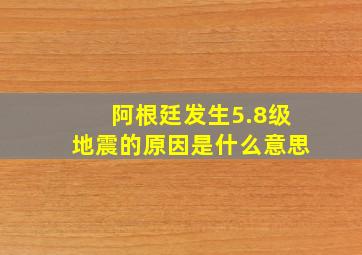 阿根廷发生5.8级地震的原因是什么意思