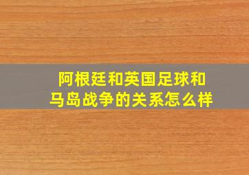 阿根廷和英国足球和马岛战争的关系怎么样