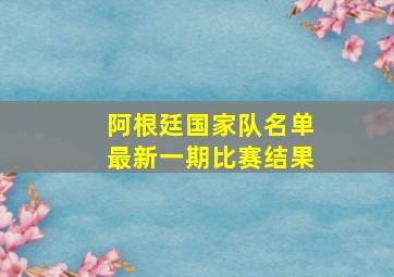 阿根廷国家队名单最新一期比赛结果