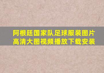 阿根廷国家队足球服装图片高清大图视频播放下载安装