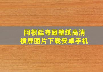 阿根廷夺冠壁纸高清横屏图片下载安卓手机