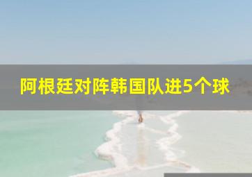 阿根廷对阵韩国队进5个球