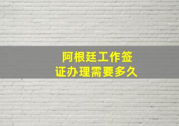 阿根廷工作签证办理需要多久