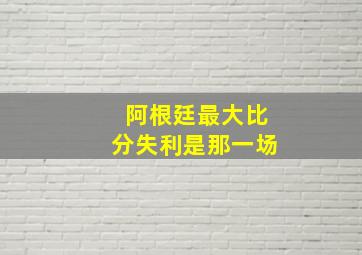 阿根廷最大比分失利是那一场