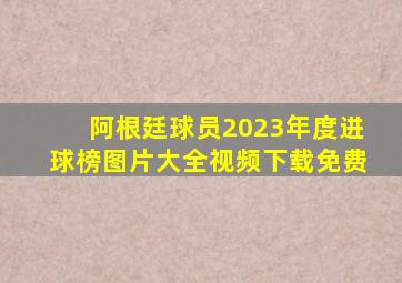 阿根廷球员2023年度进球榜图片大全视频下载免费