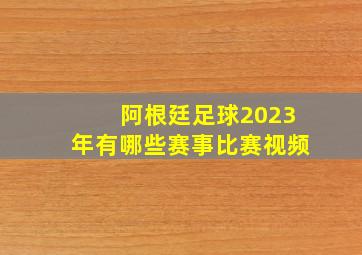 阿根廷足球2023年有哪些赛事比赛视频