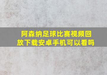 阿森纳足球比赛视频回放下载安卓手机可以看吗