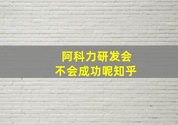 阿科力研发会不会成功呢知乎