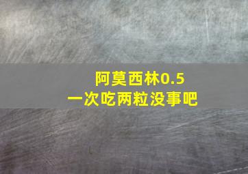 阿莫西林0.5一次吃两粒没事吧