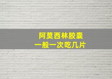 阿莫西林胶囊一般一次吃几片