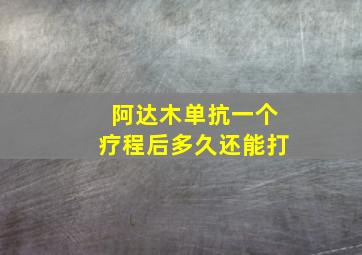 阿达木单抗一个疗程后多久还能打