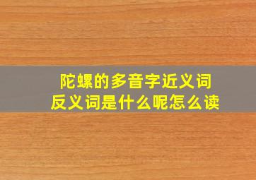 陀螺的多音字近义词反义词是什么呢怎么读