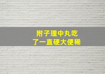 附子理中丸吃了一直硬大便稀