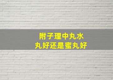 附子理中丸水丸好还是蜜丸好